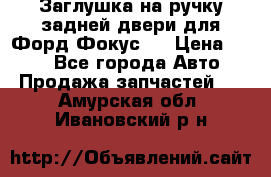 Заглушка на ручку задней двери для Форд Фокус 2 › Цена ­ 200 - Все города Авто » Продажа запчастей   . Амурская обл.,Ивановский р-н